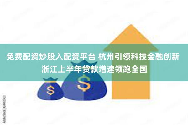 免费配资炒股入配资平台 杭州引领科技金融创新 浙江上半年贷款增速领跑全国