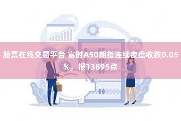 股票在线交易平台 富时A50期指连续夜盘收跌0.05%，报13895点