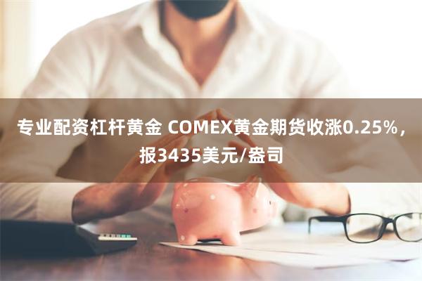 专业配资杠杆黄金 COMEX黄金期货收涨0.25%，报3435美元/盎司