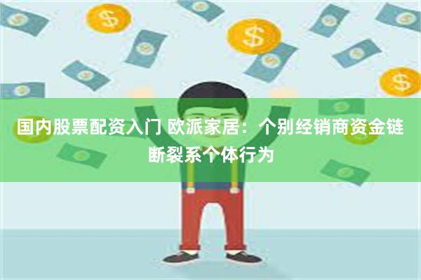 国内股票配资入门 欧派家居：个别经销商资金链断裂系个体行为