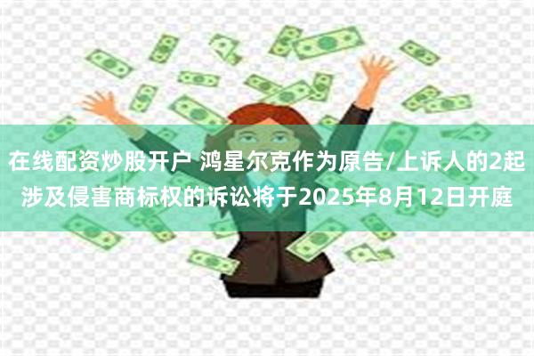在线配资炒股开户 鸿星尔克作为原告/上诉人的2起涉及侵害商标权的诉讼将于2025年8月12日开庭