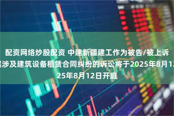 配资网络炒股配资 中建新疆建工作为被告/被上诉人的1起涉及建筑设备租赁合同纠纷的诉讼将于2025年8月12日开庭