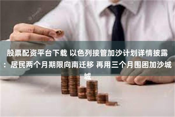 股票配资平台下载 以色列接管加沙计划详情披露：居民两个月期限向南迁移 再用三个月围困加沙城