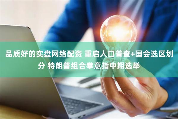 品质好的实盘网络配资 重启人口普查+国会选区划分 特朗普组合拳意指中期选举