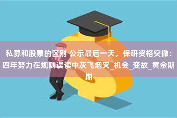 私募和股票的区别 公示最后一天，保研资格突撤：四年努力在规则误读中灰飞烟灭_机会_变故_黄金期