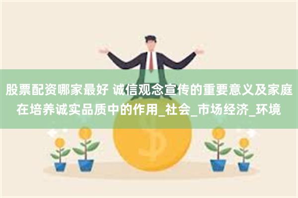 股票配资哪家最好 诚信观念宣传的重要意义及家庭在培养诚实品质中的作用_社会_市场经济_环境