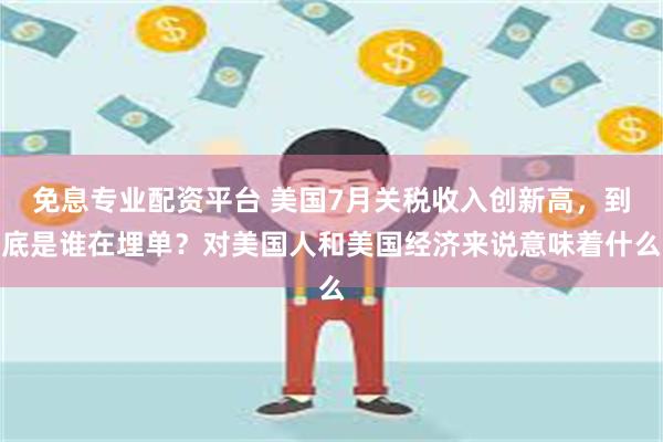 免息专业配资平台 美国7月关税收入创新高，到底是谁在埋单？对美国人和美国经济来说意味着什么
