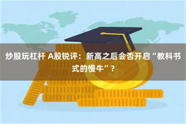 炒股玩杠杆 A股锐评：新高之后会否开启“教科书式的慢牛”？