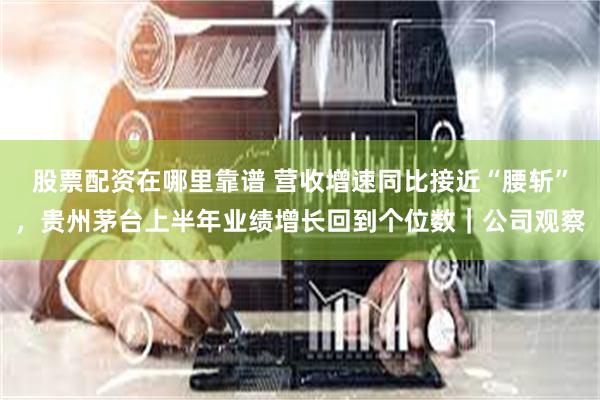 股票配资在哪里靠谱 营收增速同比接近“腰斩”，贵州茅台上半年业绩增长回到个位数｜公司观察