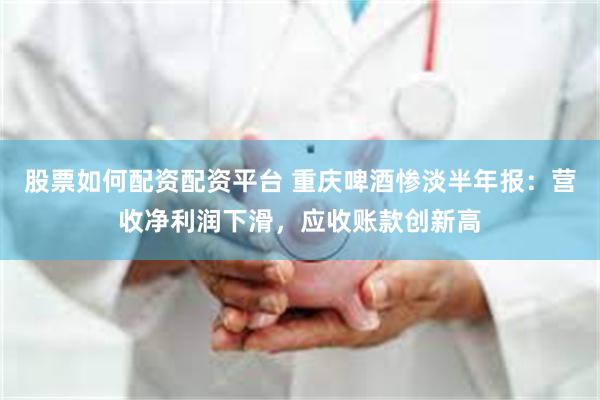 股票如何配资配资平台 重庆啤酒惨淡半年报：营收净利润下滑，应收账款创新高