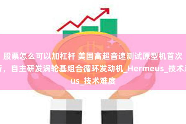 股票怎么可以加杠杆 美国高超音速测试原型机首次飞行，自主研发涡轮基组合循环发动机_Hermeus_技术难度