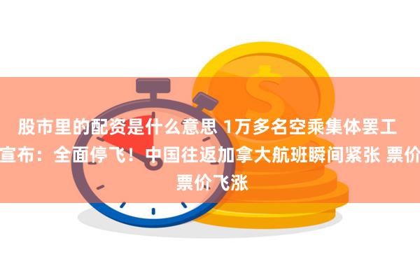 股市里的配资是什么意思 1万多名空乘集体罢工 加航宣布：全面停飞！中国往返加拿大航班瞬间紧张 票价飞涨