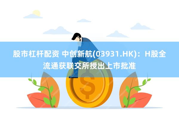 股市杠杆配资 中创新航(03931.HK)：H股全流通获联交所授出上市批准