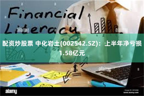 配资炒股票 中化岩土(002542.SZ)：上半年净亏损1.58亿元