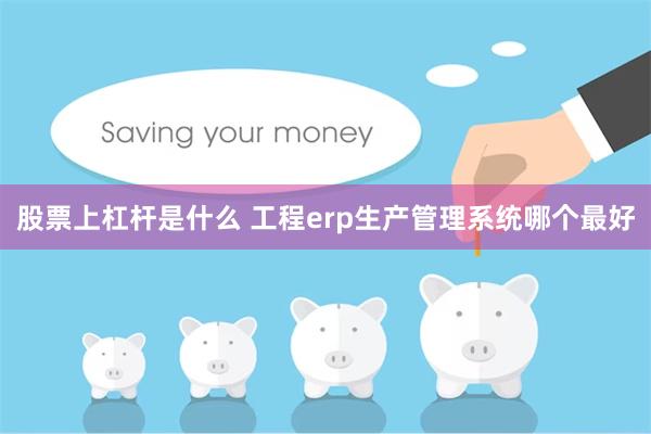 股票上杠杆是什么 工程erp生产管理系统哪个最好