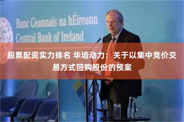 股票配资实力排名 华培动力：关于以集中竞价交易方式回购股份的预案
