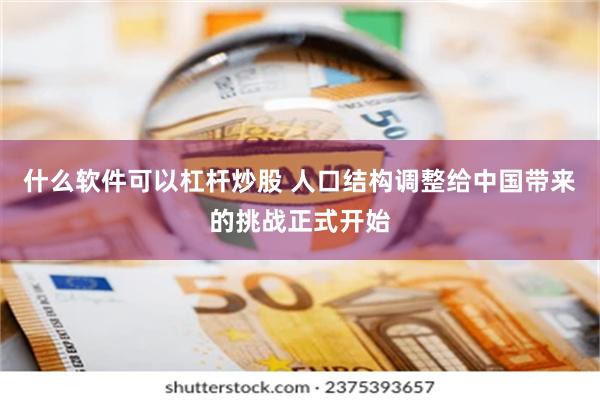 什么软件可以杠杆炒股 人口结构调整给中国带来的挑战正式开始