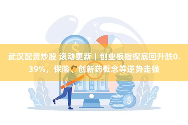武汉配资炒股 滚动更新丨创业板指探底回升跌0.39%，保险、创新药概念等逆势走强