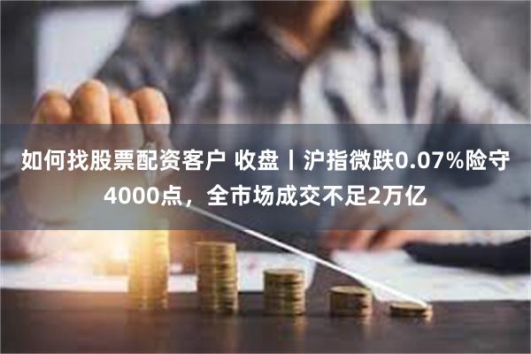如何找股票配资客户 收盘丨沪指微跌0.07%险守4000点，全市场成交不足2万亿