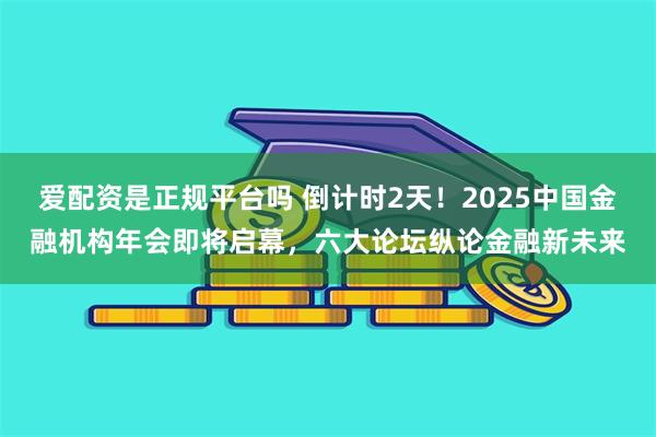 爱配资是正规平台吗 倒计时2天！2025中国金融机构年会即将启幕，六大论坛纵论金融新未来