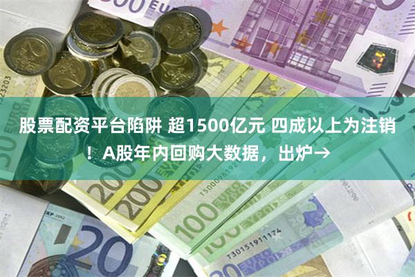 股票配资平台陷阱 超1500亿元 四成以上为注销！A股年内回购大数据，出炉→