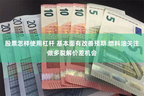 股票怎样使用杠杆 基本面有改善预期 燃料油关注做多裂解价差机会