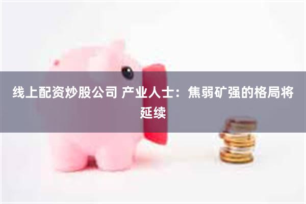 线上配资炒股公司 产业人士：焦弱矿强的格局将延续