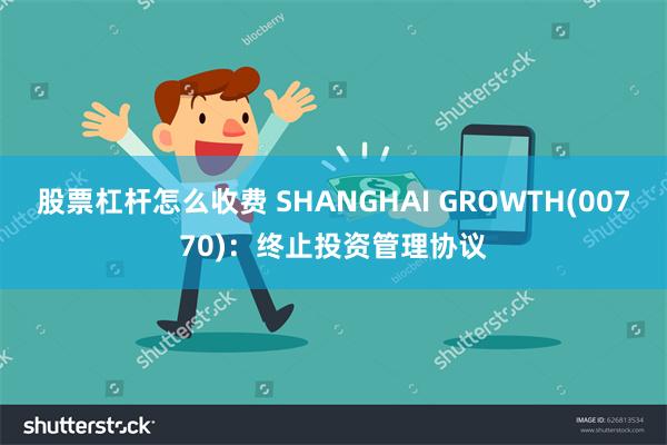 股票杠杆怎么收费 SHANGHAI GROWTH(00770)：终止投资管理协议