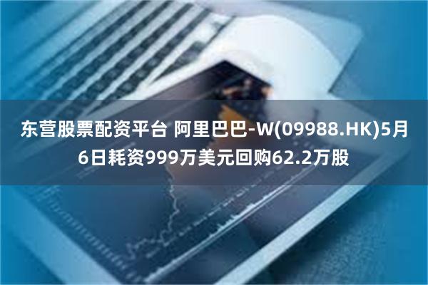 东营股票配资平台 阿里巴巴-W(09988.HK)5月6日耗资999万美元回购62.2万股