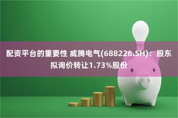 配资平台的重要性 威腾电气(688226.SH)：股东拟询价转让1.73%股份