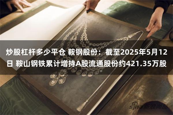 炒股杠杆多少平仓 鞍钢股份：截至2025年5月12日 鞍山钢铁累计增持A股流通股份约421.35万股