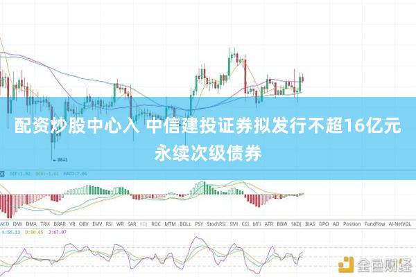 配资炒股中心入 中信建投证券拟发行不超16亿元永续次级债券