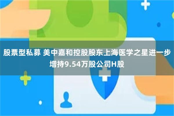 股票型私募 美中嘉和控股股东上海医学之星进一步增持9.54万股公司H股
