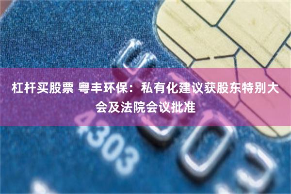 杠杆买股票 粤丰环保：私有化建议获股东特别大会及法院会议批准