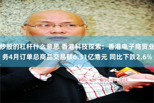 炒股的杠杆什么意思 香港科技探索：香港电子商贸业务4月订单总商品交易额6.31亿港元 同比下跌2.6%