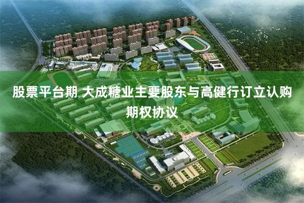 股票平台期 大成糖业主要股东与高健行订立认购期权协议