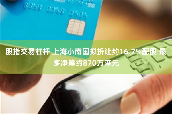 股指交易杠杆 上海小南国拟折让约16.7%配股 最多净筹约870万港元