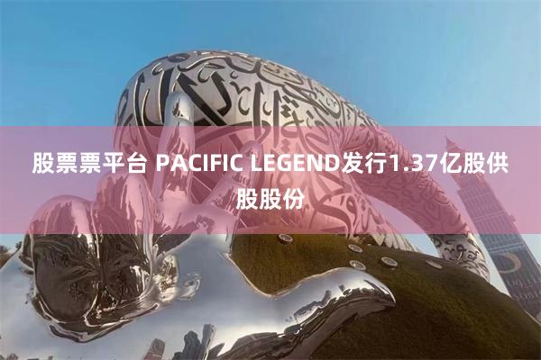股票票平台 PACIFIC LEGEND发行1.37亿股供股股份
