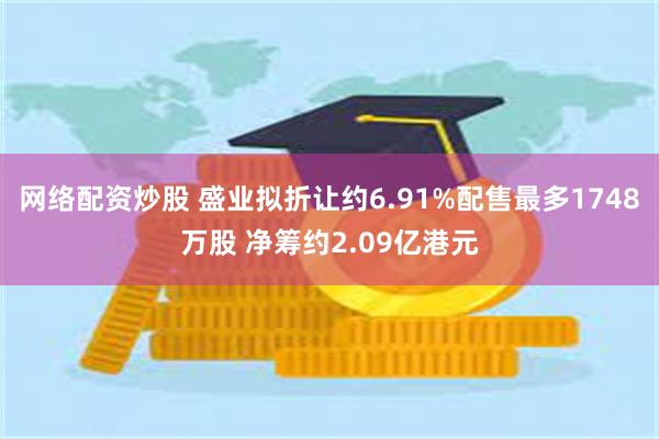 网络配资炒股 盛业拟折让约6.91%配售最多1748万股 净筹约2.09亿港元