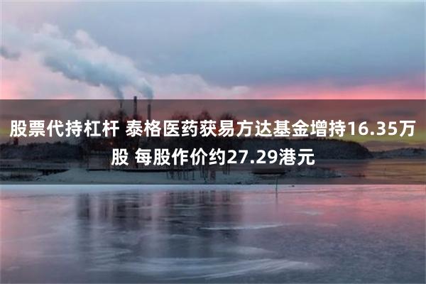 股票代持杠杆 泰格医药获易方达基金增持16.35万股 每股作价约27.29港元