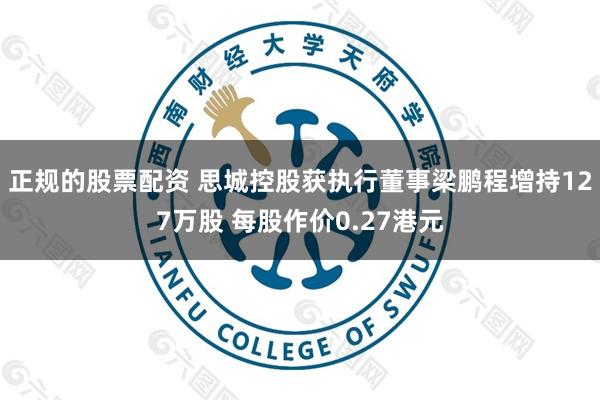正规的股票配资 思城控股获执行董事梁鹏程增持127万股 每股作价0.27港元
