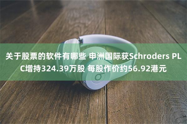 关于股票的软件有哪些 申洲国际获Schroders PLC增持324.39万股 每股作价约56.92港元