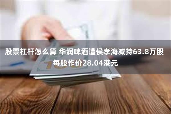 股票杠杆怎么算 华润啤酒遭侯孝海减持63.8万股 每股作价28.04港元