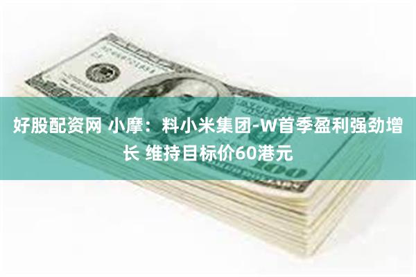 好股配资网 小摩：料小米集团-W首季盈利强劲增长 维持目标价60港元