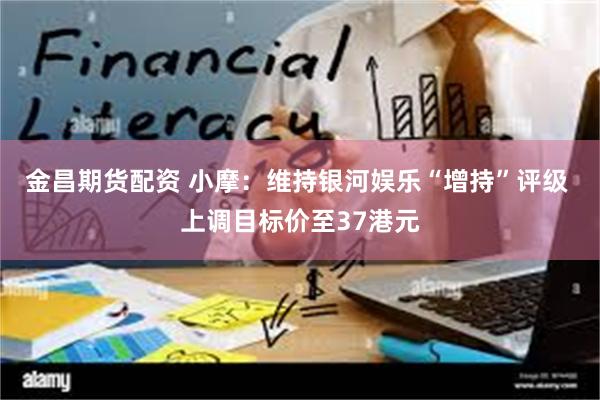 金昌期货配资 小摩：维持银河娱乐“增持”评级 上调目标价至37港元