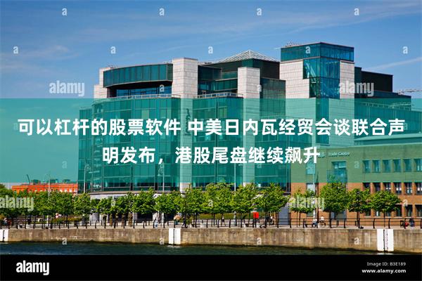 可以杠杆的股票软件 中美日内瓦经贸会谈联合声明发布，港股尾盘继续飙升