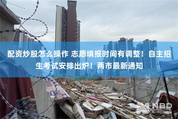 配资炒股怎么操作 志愿填报时间有调整！自主招生考试安排出炉！两市最新通知
