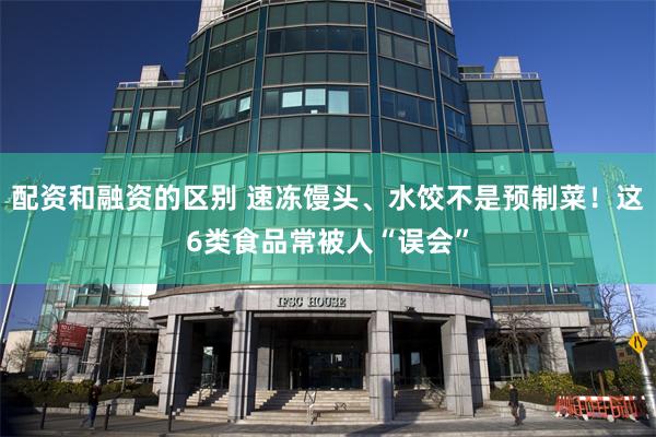 配资和融资的区别 速冻馒头、水饺不是预制菜！这6类食品常被人“误会”