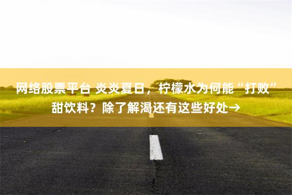 网络股票平台 炎炎夏日，柠檬水为何能“打败”甜饮料？除了解渴还有这些好处→