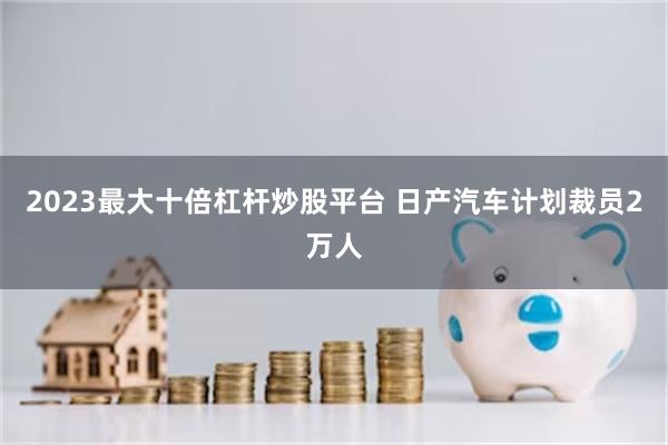 2023最大十倍杠杆炒股平台 日产汽车计划裁员2万人